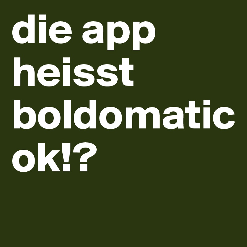 die app heisst boldomatic
ok!?
