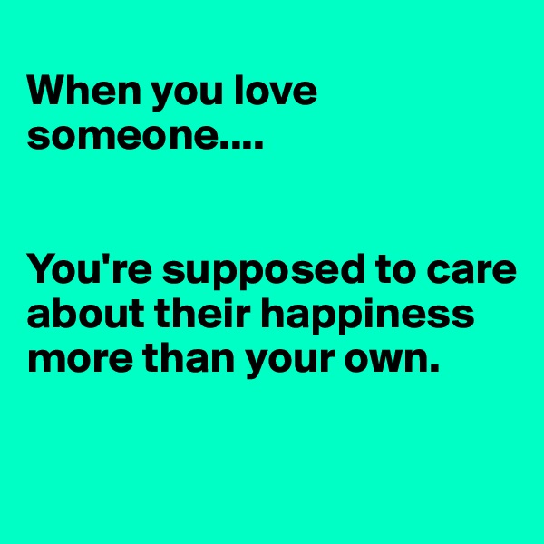 
When you love someone....


You're supposed to care about their happiness more than your own.

