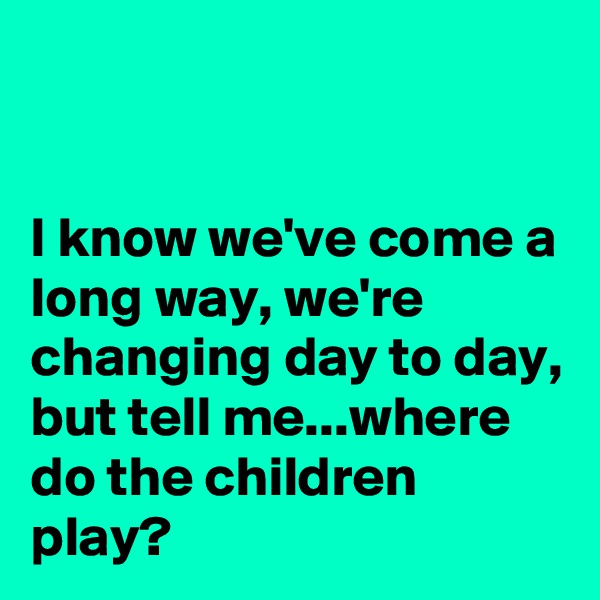


I know we've come a long way, we're changing day to day, but tell me...where do the children play?