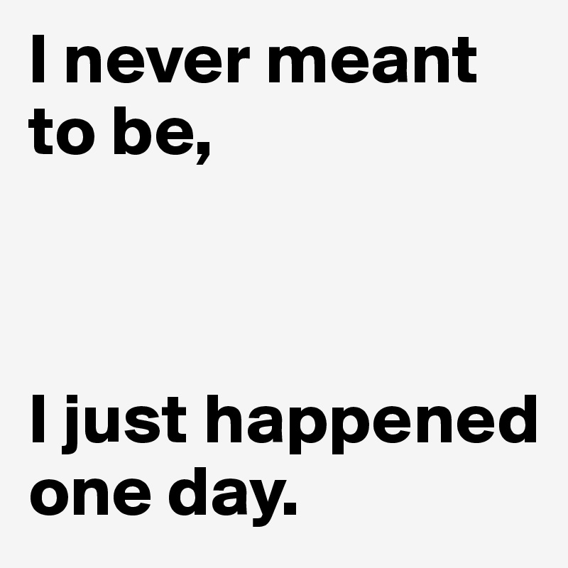 I never meant to be,



I just happened one day.