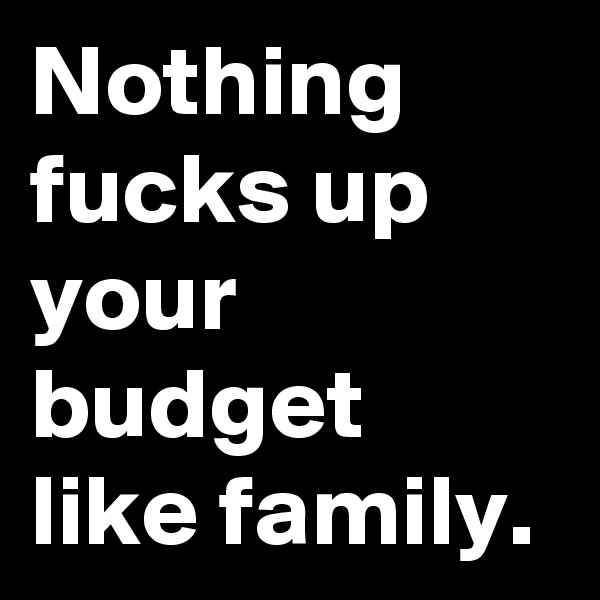 Nothing fucks up your budget like family.