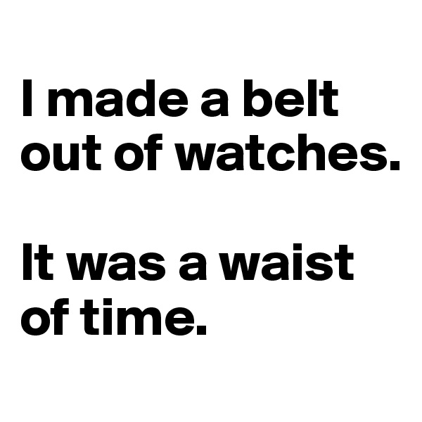 
I made a belt out of watches.

It was a waist of time.