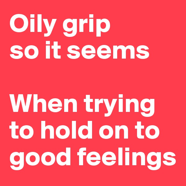 Oily grip 
so it seems

When trying to hold on to good feelings