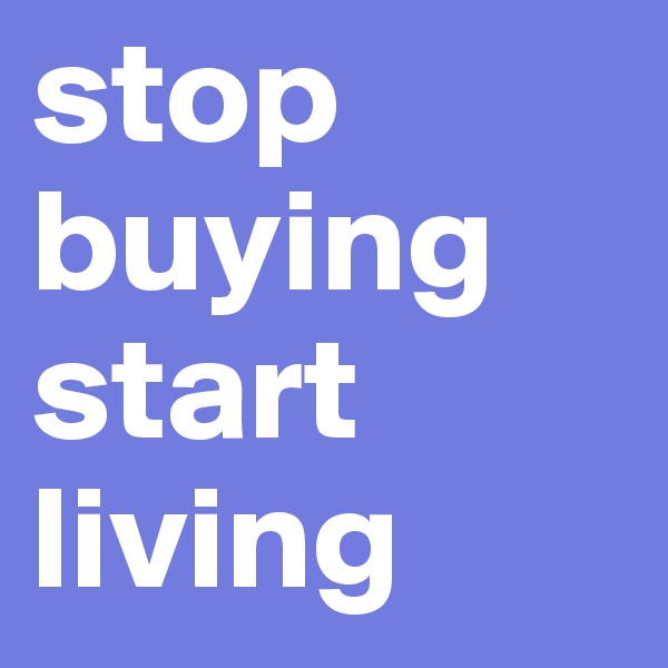 stop buying
start living