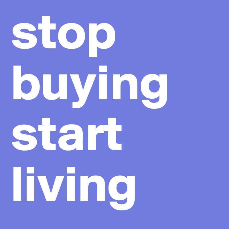 stop buying
start living