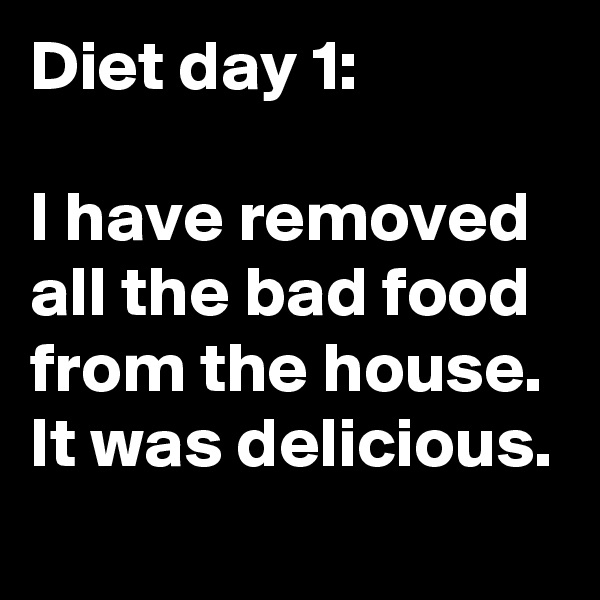 Diet day 1: 

I have removed all the bad food from the house. It was delicious.

