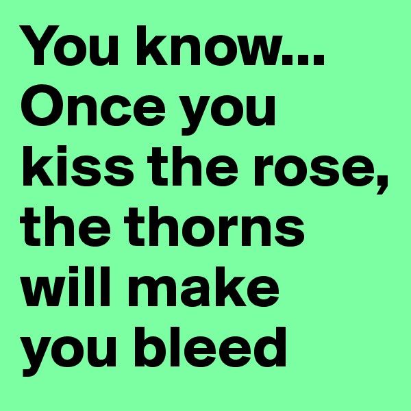You know... Once you kiss the rose, the thorns will make you bleed