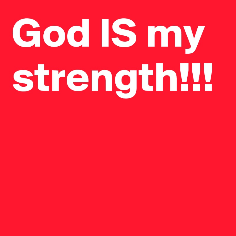 God IS my strength!!!