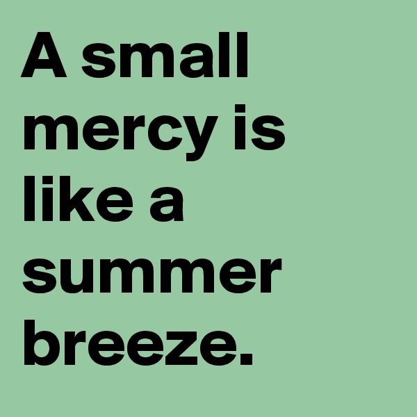 A small mercy is like a summer breeze.