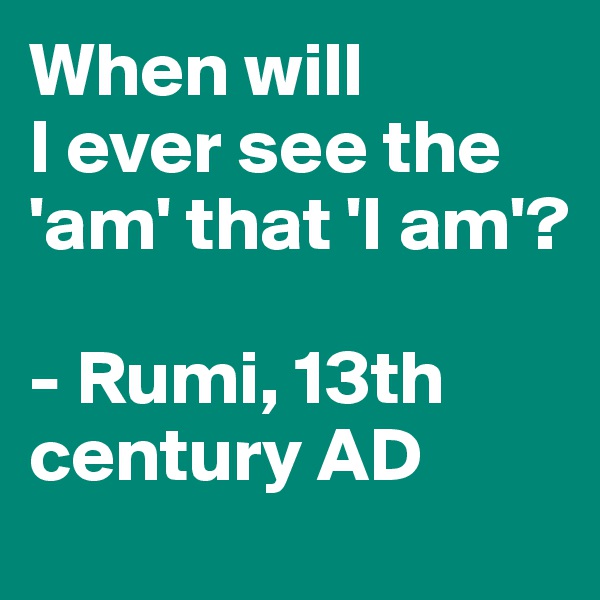 When will 
I ever see the 'am' that 'I am'?

- Rumi, 13th century AD