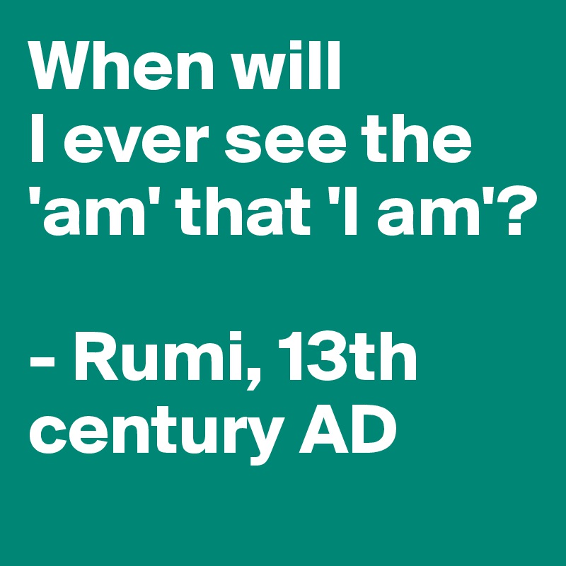 When will 
I ever see the 'am' that 'I am'?

- Rumi, 13th century AD