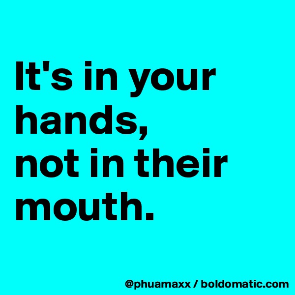 
It's in your hands, 
not in their mouth.
