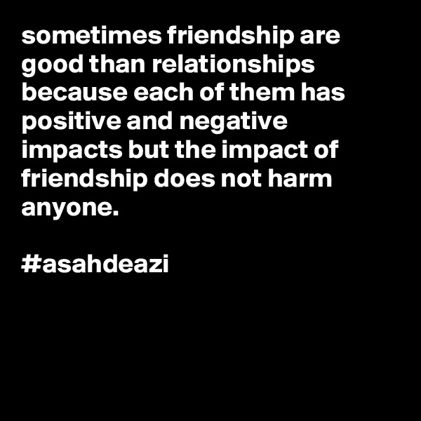 sometimes friendship are good than relationships
because each of them has positive and negative impacts but the impact of friendship does not harm anyone.    

#asahdeazi



