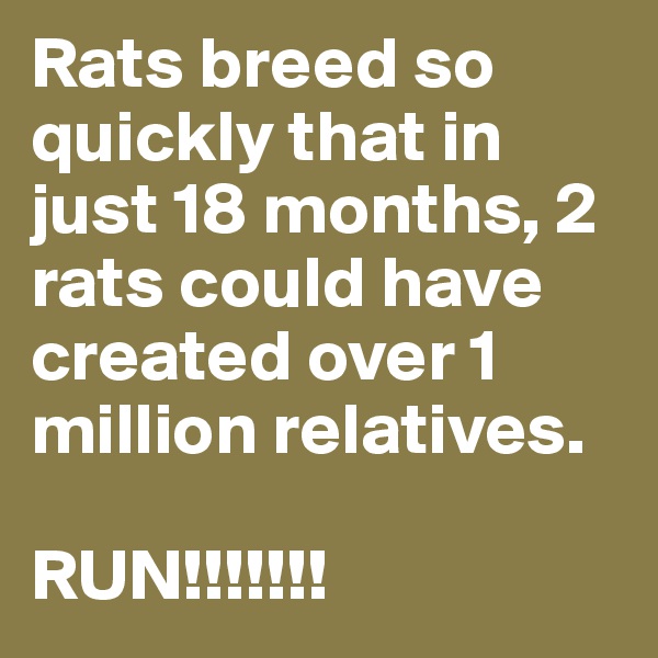 Rats breed so quickly that in just 18 months, 2 rats could have created over 1 million relatives.

RUN!!!!!!!
