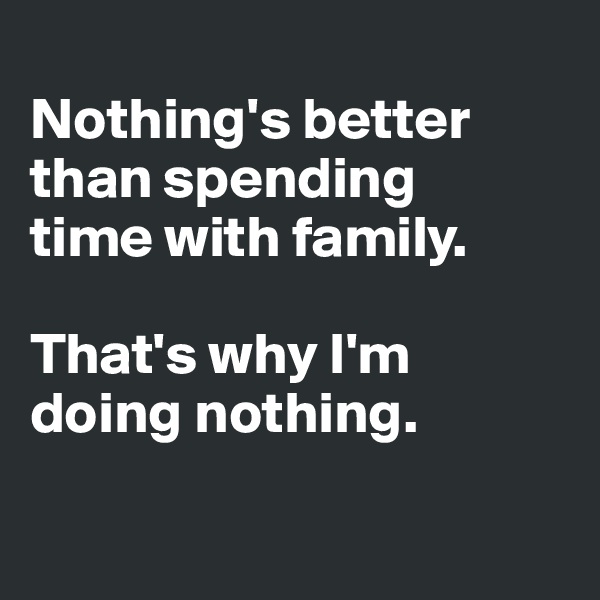 
Nothing's better than spending 
time with family. 

That's why I'm 
doing nothing.

