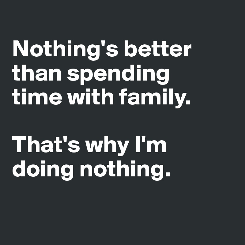 
Nothing's better than spending 
time with family. 

That's why I'm 
doing nothing.


