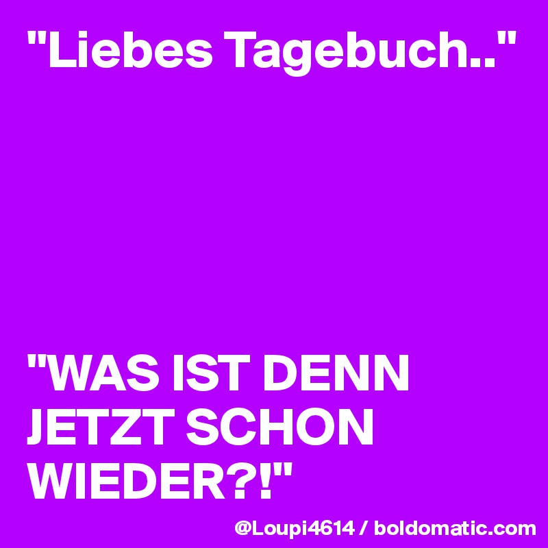 "Liebes Tagebuch.."





"WAS IST DENN JETZT SCHON WIEDER?!"