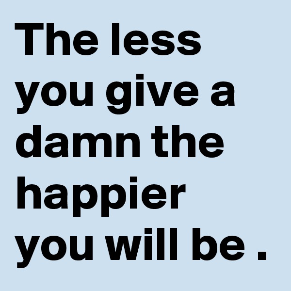 The less you give a damn the happier you will be .