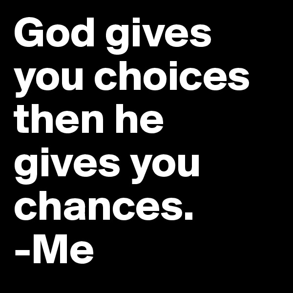 God gives you choices then he gives you chances. 
-Me