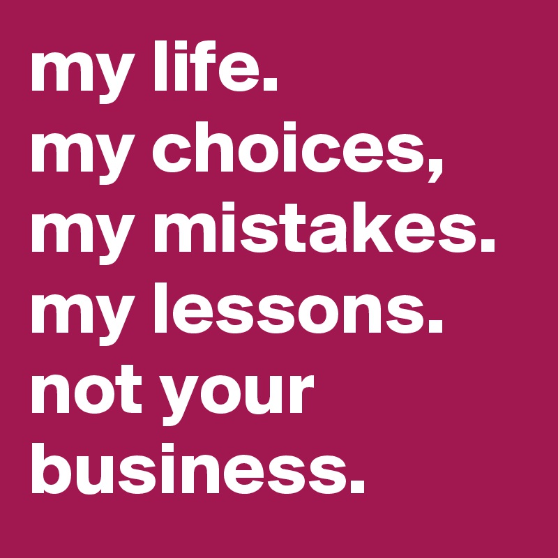 my life. 
my choices, my mistakes. 
my lessons. not your business.