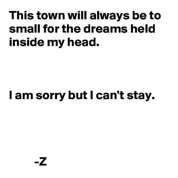 This town will always be to small for the dreams held inside my head. 



I am sorry but I can't stay. 
  


                           
          -Z 