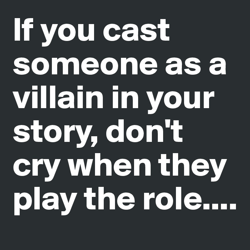 If you cast someone as a villain in your story, don't cry when they play the role....