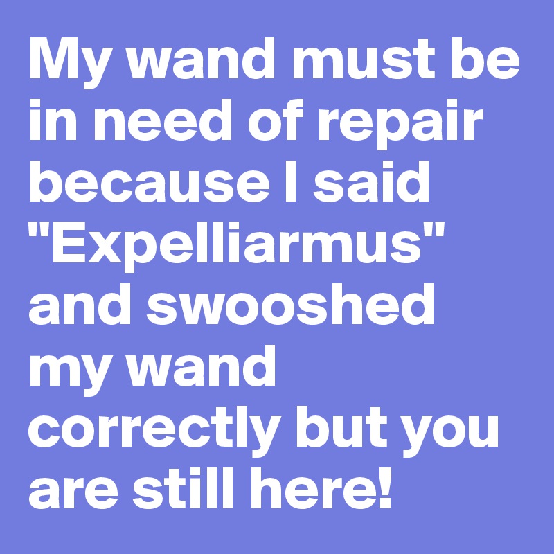 My wand must be in need of repair because I said "Expelliarmus" and swooshed my wand correctly but you are still here! 