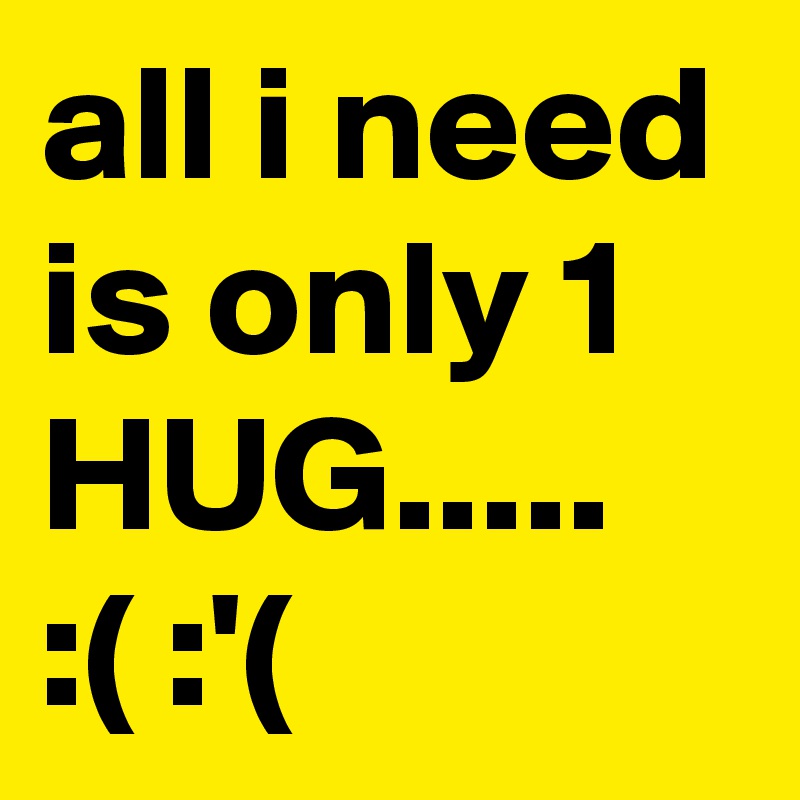 all i need is only 1 HUG..... :( :'(