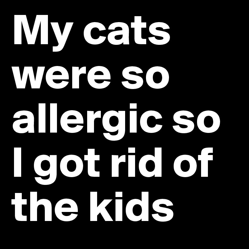 My cats were so allergic so I got rid of the kids