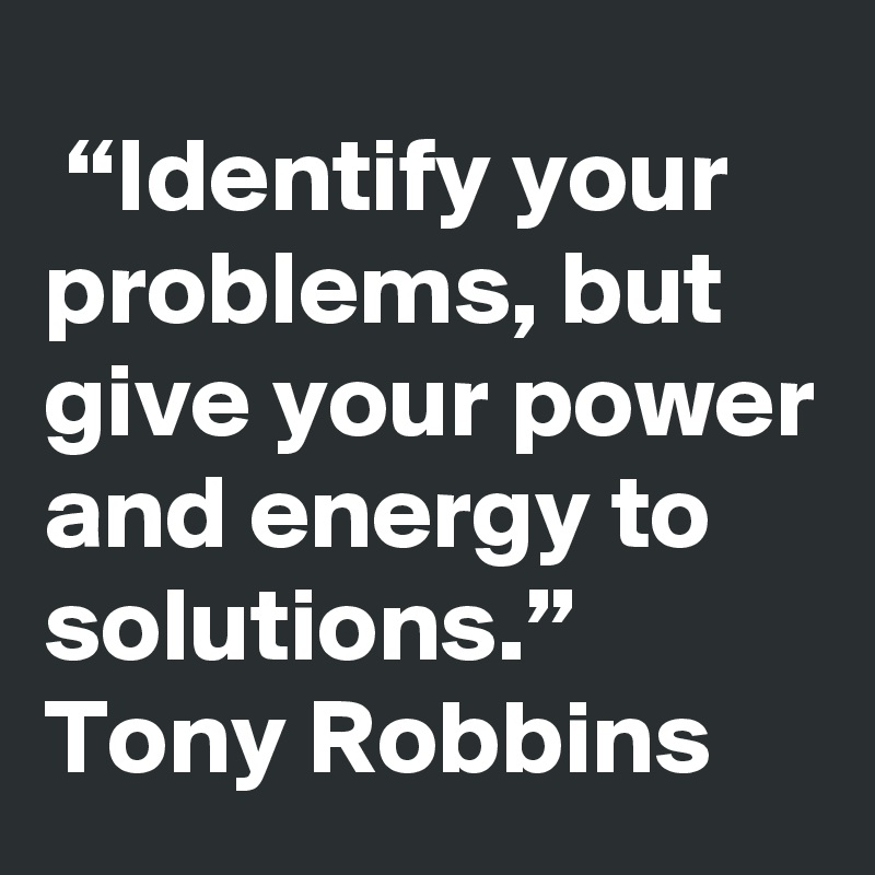  “Identify your problems, but give your power and energy to solutions.”
Tony Robbins