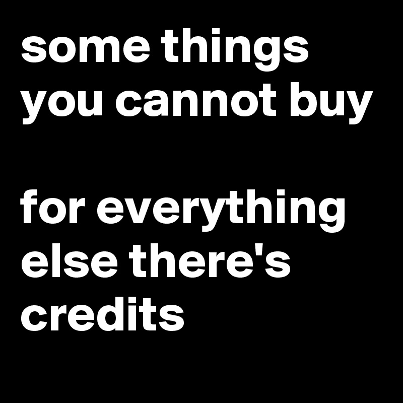 some things you cannot buy

for everything else there's credits