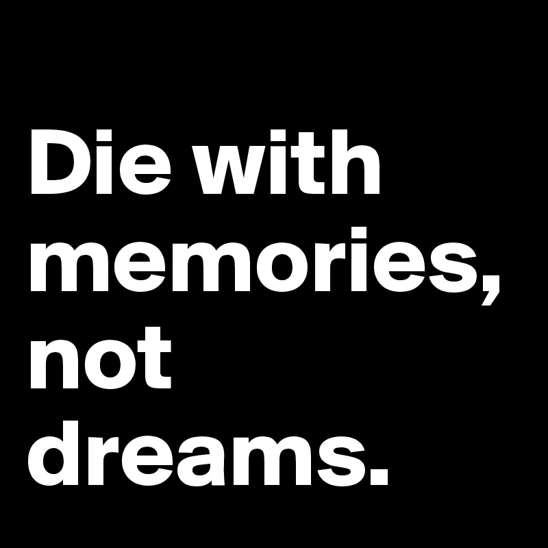 
Die with memories, not dreams.