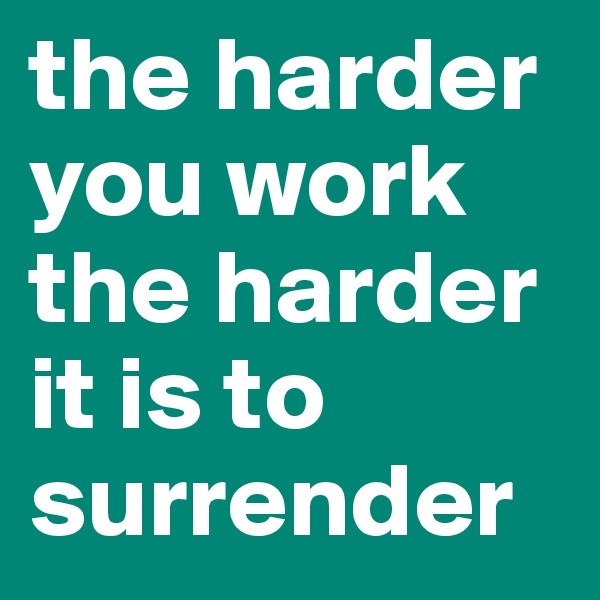the harder you work the harder it is to surrender
