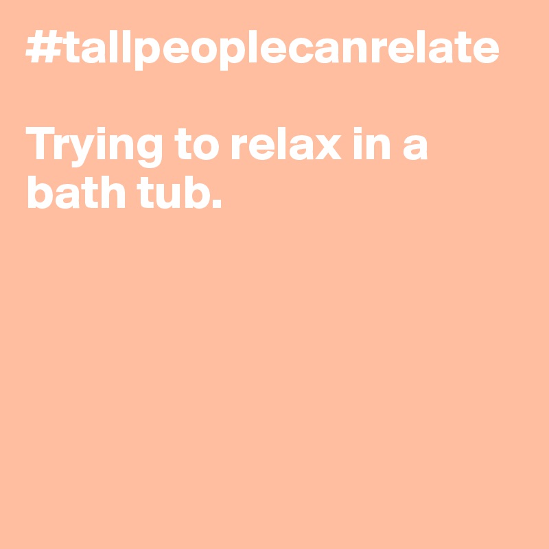 #tallpeoplecanrelate

Trying to relax in a bath tub.





