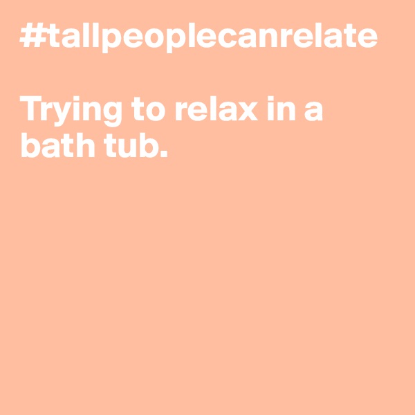 #tallpeoplecanrelate

Trying to relax in a bath tub.





