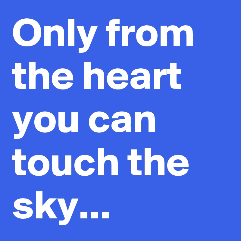 Only from the heart you can touch the sky...  