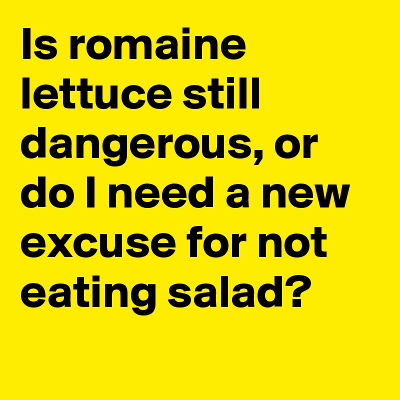 Is romaine lettuce still dangerous, or do I need a new excuse for not eating salad?