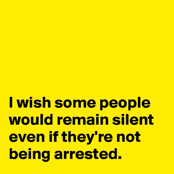 




I wish some people would remain silent even if they're not being arrested.