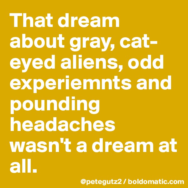 That dream about gray, cat-eyed aliens, odd experiemnts and pounding headaches wasn't a dream at all.