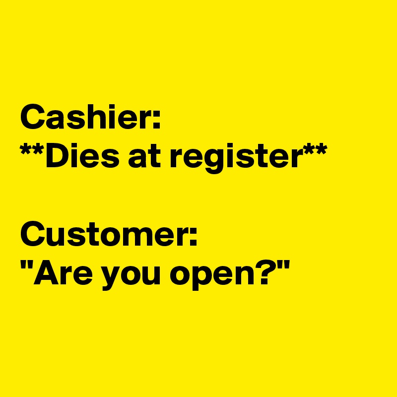 

Cashier:
**Dies at register**

Customer:
"Are you open?"

