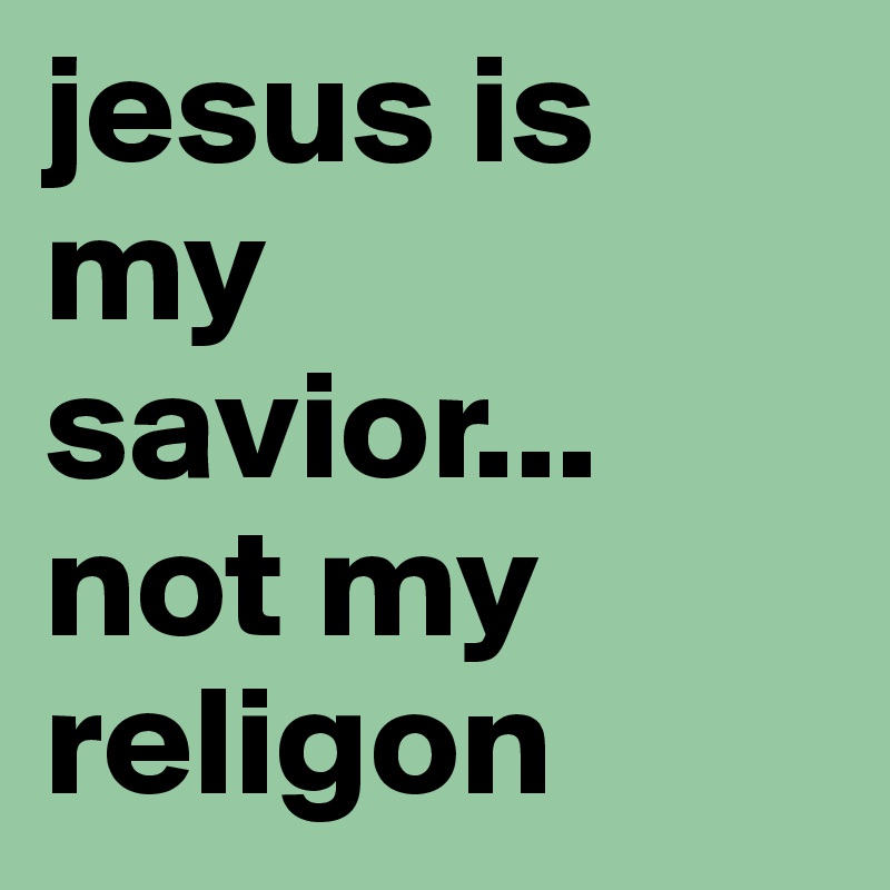 jesus is my savior... not my religon