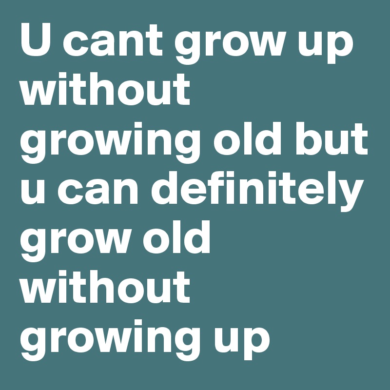 U cant grow up without growing old but u can definitely grow old without growing up