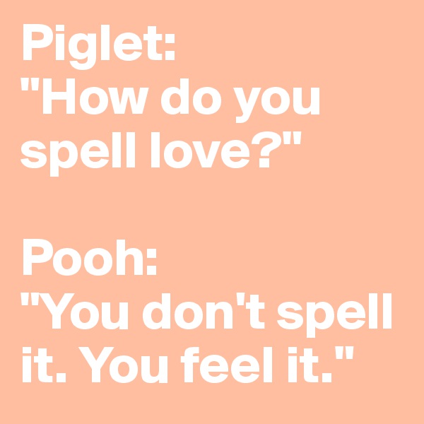 Piglet: 
"How do you spell love?"

Pooh:
"You don't spell it. You feel it."