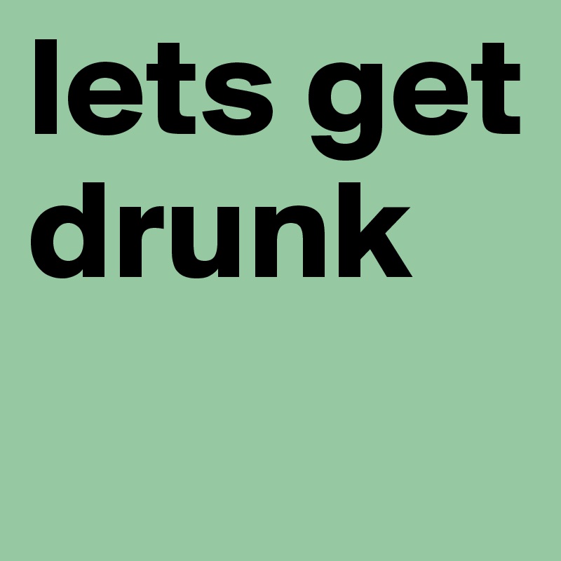lets get drunk