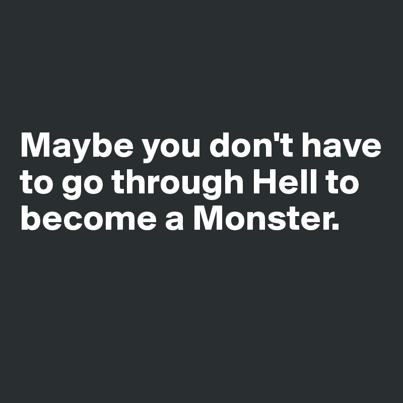 


Maybe you don't have to go through Hell to become a Monster.  


