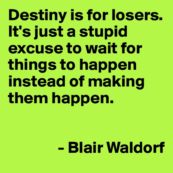 Destiny is for losers. It's just a stupid excuse to wait for things to happen instead of making them happen.

              
               - Blair Waldorf