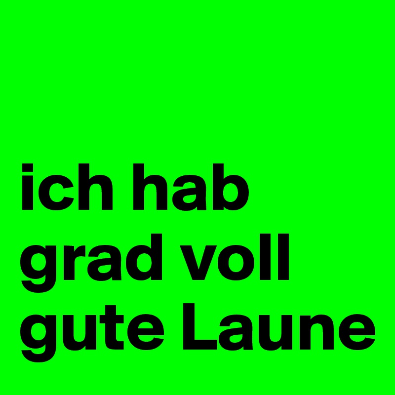 

ich hab grad voll gute Laune 