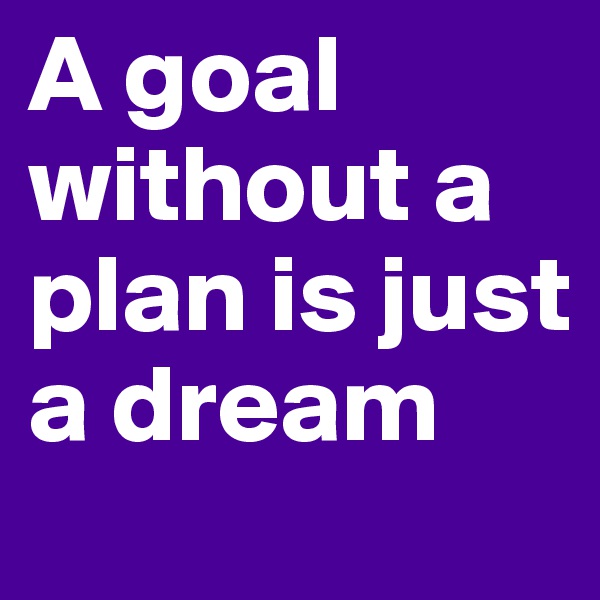 A goal without a plan is just a dream