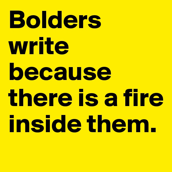 Bolders write because there is a fire inside them. 
