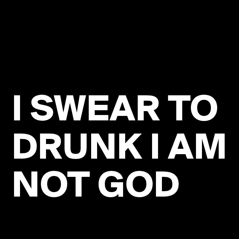 

I SWEAR TO DRUNK I AM NOT GOD